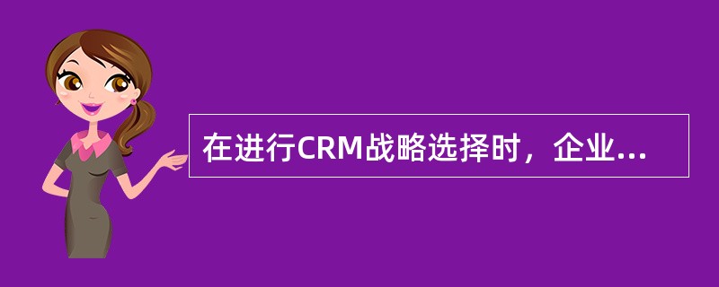 在进行CRM战略选择时，企业需要考虑的因素没有（）。