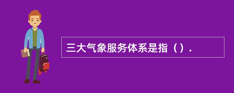 三大气象服务体系是指（）.