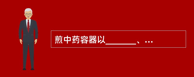 煎中药容器以_______、_______为好，忌用_______，以免发生化学