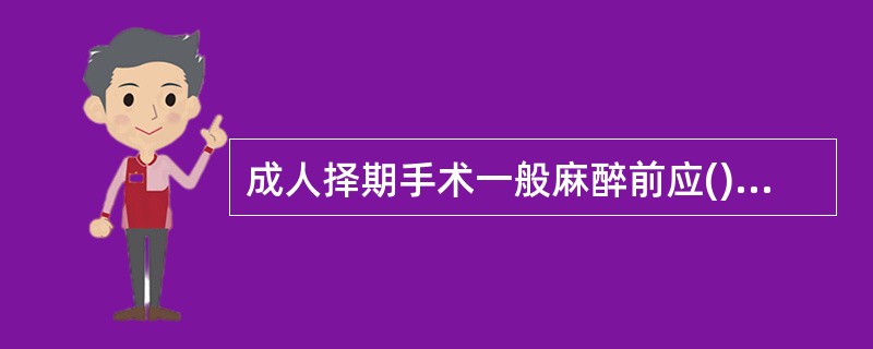 成人择期手术一般麻醉前应()小儿择期手术一般麻醉前应()