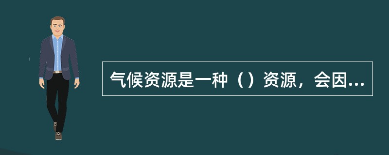 气候资源是一种（）资源，会因气候变化或大气成分的改变而发生变化。气候资源的开发利