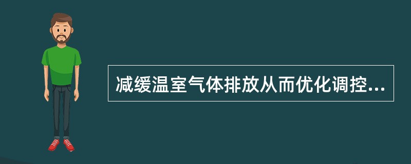 减缓温室气体排放从而优化调控全球气候的主要对策和技术包括以下内容（）等。