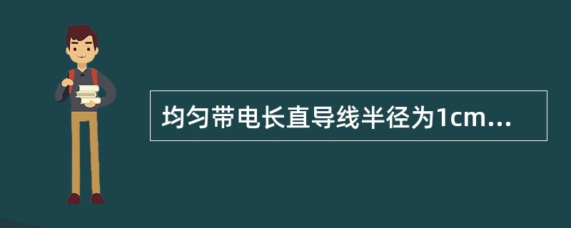 均匀带电长直导线半径为1cm，线电荷密度为λ，其外部套有半径为2cm的导体圈筒，