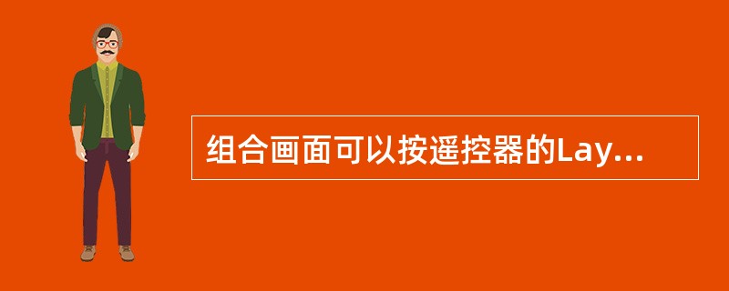 组合画面可以按遥控器的Layout键输出，下面说法正确的是（）.