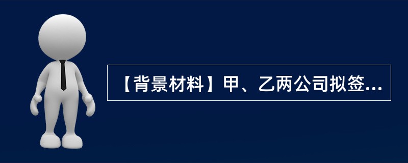 【背景材料】甲、乙两公司拟签订一份10台A型号挖掘机的买卖合同，甲为卖方，乙为买