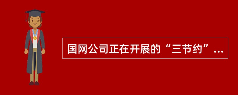 国网公司正在开展的“三节约”活动，“三节约”是指（）.