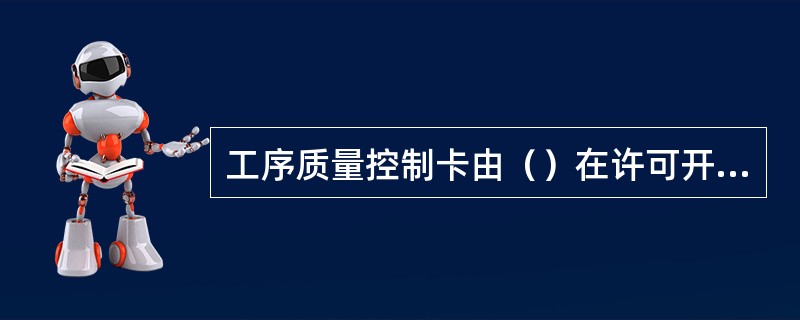 工序质量控制卡由（）在许可开工前组织全体工作人员学习，由工作人员在现场执行。