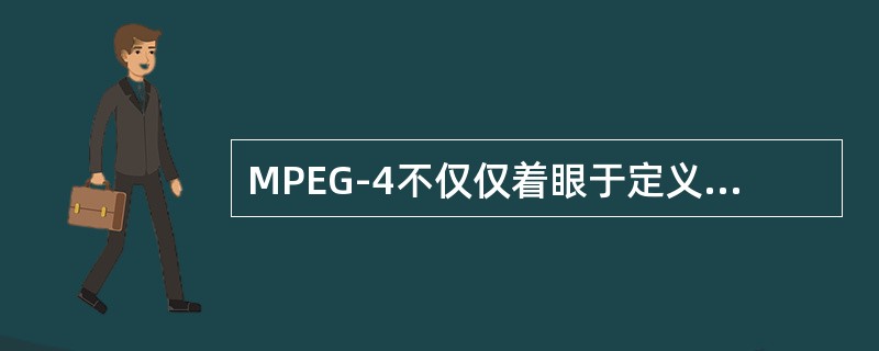 MPEG-4不仅仅着眼于定义不同码流下具体的压缩编码标准，而是更多地强调多媒体通