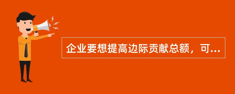 企业要想提高边际贡献总额，可采取的措施有（）。