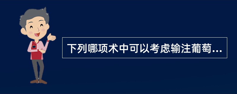 下列哪项术中可以考虑输注葡萄糖溶液()