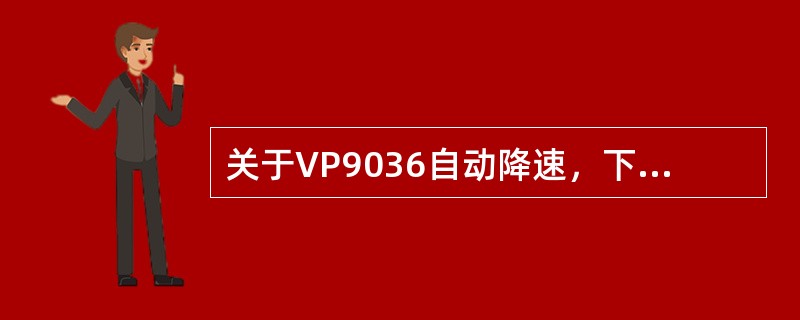 关于VP9036自动降速，下面说法不正确的是（）.