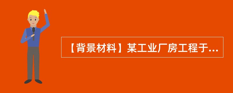 【背景材料】某工业厂房工程于1999年4月15日开工，1999年12月3日竣工验