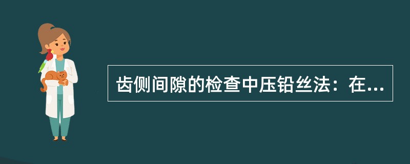 齿侧间隙的检查中压铅丝法：在齿面靠近两端面的位置，平行放置两条铅丝（宽齿应放置3