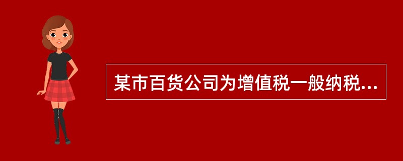 某市百货公司为增值税一般纳税人，2010年发生以下业务：资料一：6月份的销售货物