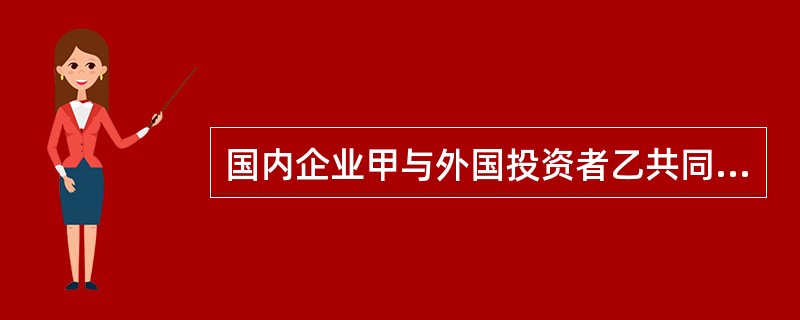 国内企业甲与外国投资者乙共同投资举办中外合资经营企业丙，其中甲出资60%，乙出资