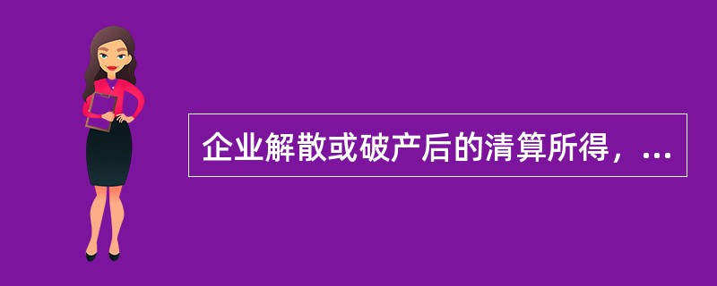 企业解散或破产后的清算所得，不属于企业所得税的征税范围。()