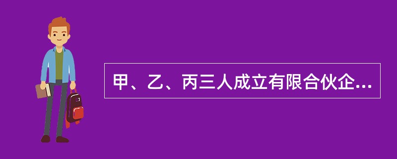 甲、乙、丙三人成立有限合伙企业，甲和乙为普通合伙人，合伙企业经营一段时间后，甲欲