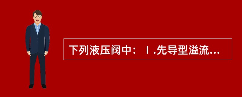 下列液压阀中：Ⅰ.先导型溢流阀、Ⅱ.先导型减压阀、Ⅲ.调速阀、Ⅳ.溢流节流阀、Ⅴ