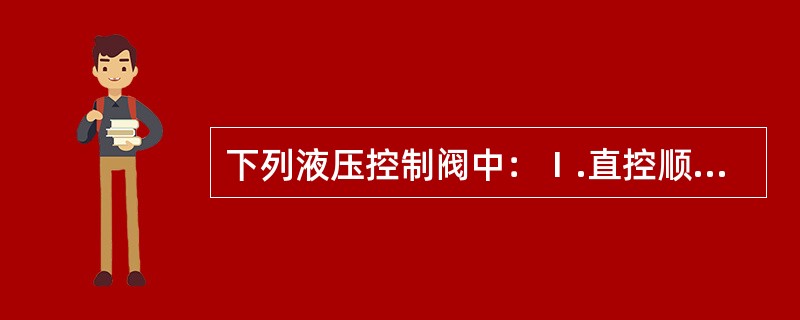 下列液压控制阀中：Ⅰ.直控顺序阀、Ⅱ.外控顺序阀、Ⅲ.直动型溢流阀、Ⅳ.先导型溢