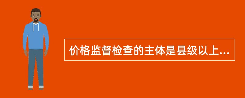 价格监督检查的主体是县级以上各级人民政府价格主管部门。()