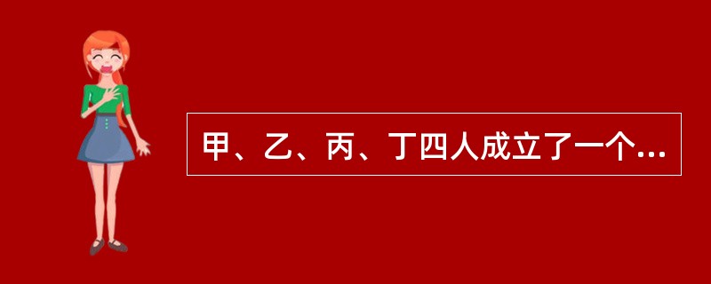 甲、乙、丙、丁四人成立了一个有限合伙企业，经营汽车修理。合伙协议约定：(1)甲、