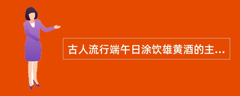 古人流行端午日涂饮雄黄酒的主要意义是