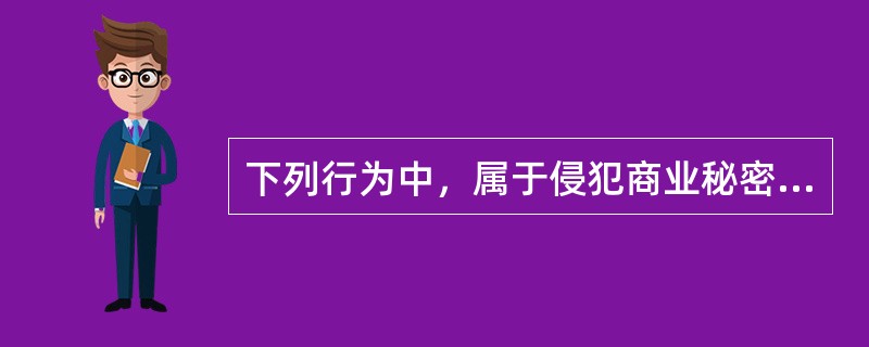 下列行为中，属于侵犯商业秘密行为的有()。