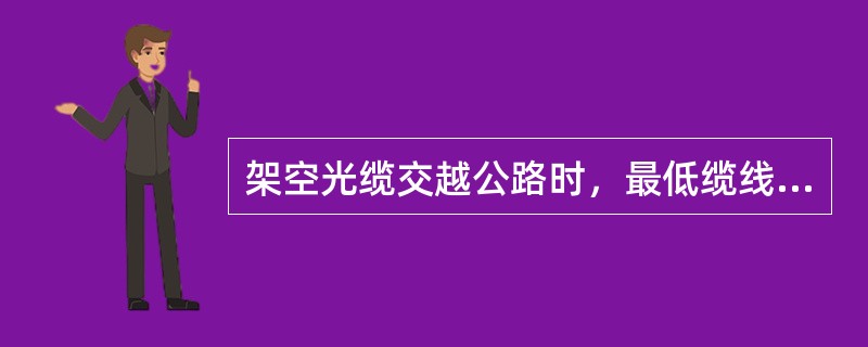 架空光缆交越公路时，最低缆线到地面的最小垂直距离为（）m。