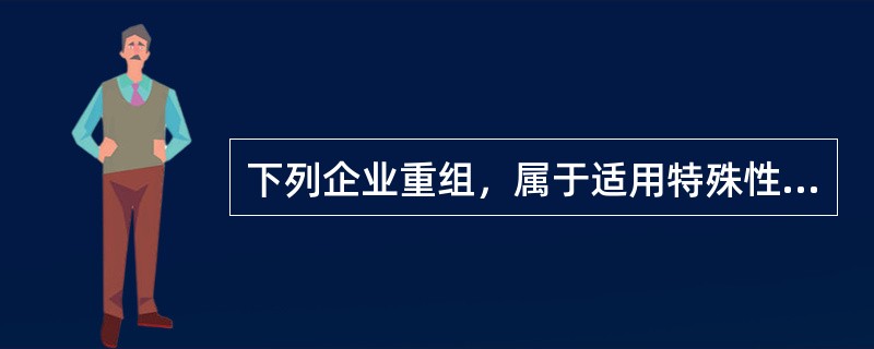 下列企业重组，属于适用特殊性税务处理的有()。