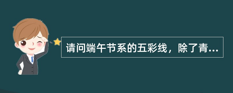 请问端午节系的五彩线，除了青、红、黑、白之外，还有哪个颜色？（）