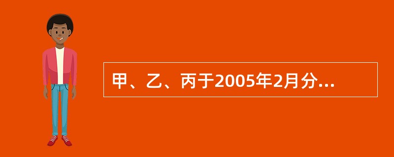 甲、乙、丙于2005年2月分别出资50万元、30万元、20万元设立一家有限责任公