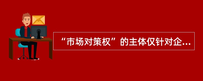 “市场对策权”的主体仅针对企业，不包括消费者。()