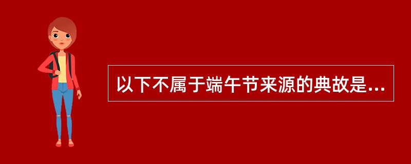 以下不属于端午节来源的典故是？（）