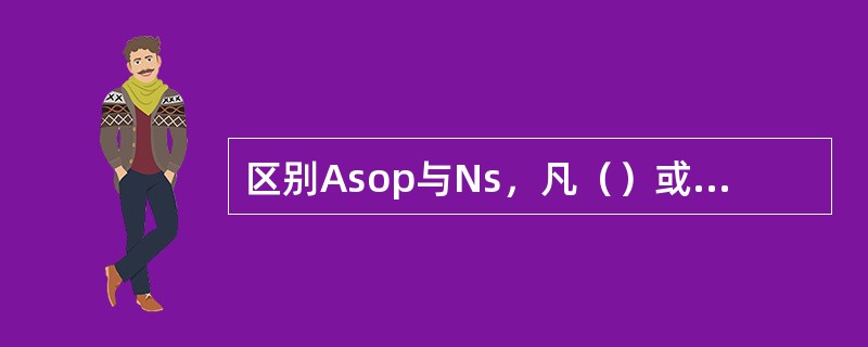 区别Asop与Ns，凡（）或具有其中特征之一者，则是Asop。