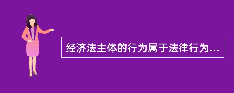 经济法主体的行为属于法律行为，因而同样具有法律行为的一般属性。()