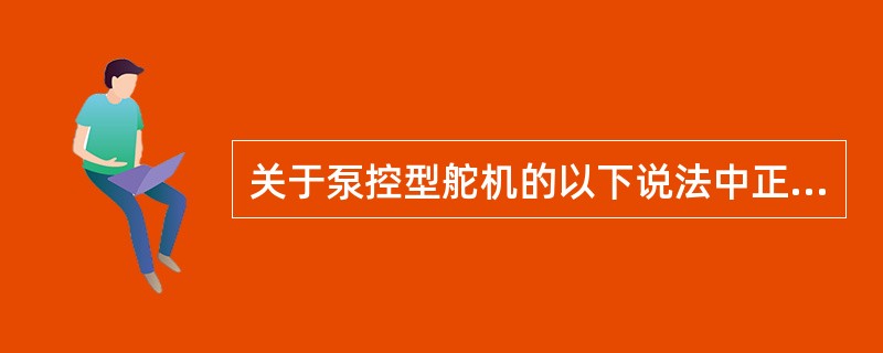 关于泵控型舵机的以下说法中正确的是（）。