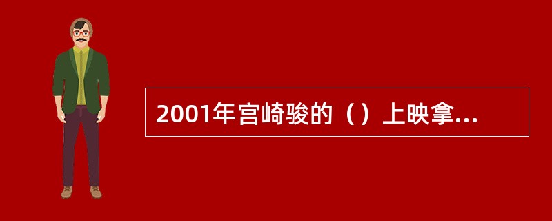 2001年宫崎骏的（）上映拿下总票房第一，超过300亿日元的票房成为日本历史上的