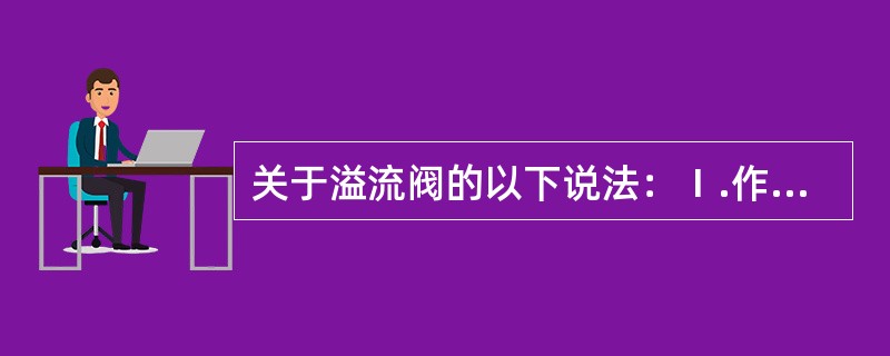 关于溢流阀的以下说法：Ⅰ.作定压阀用时工作中是常开的、Ⅱ.作安全阀用时工作中是常