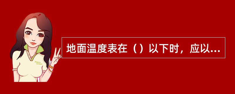 地面温度表在（）以下时，应以地面最低温度表酒精读数经器差订正后作为0CM记录。