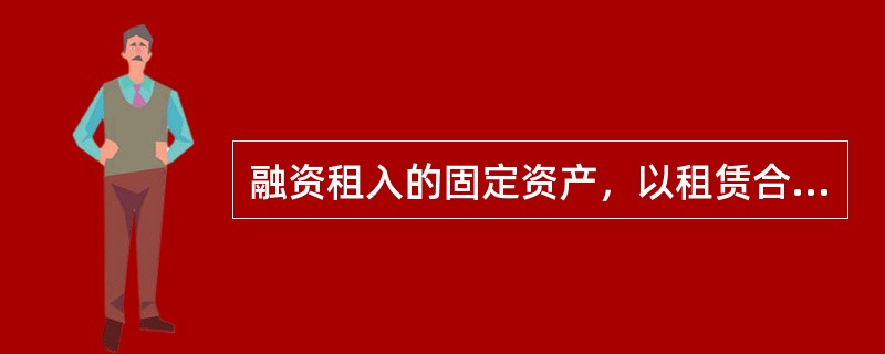 融资租入的固定资产，以租赁合同约定的付款总额和承租人在签订租赁合同过程中发生的相