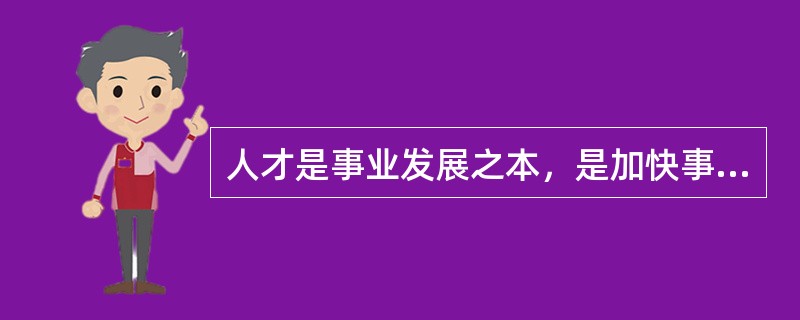 人才是事业发展之本，是加快事业发展的前提和保障，任何伟大事业的发展总是同大批杰出