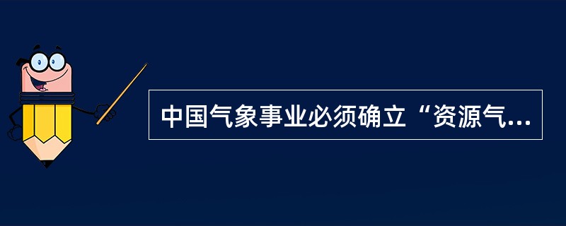 中国气象事业必须确立“资源气象”理念，要提升气象资源为可持续发展的服务能力就必须