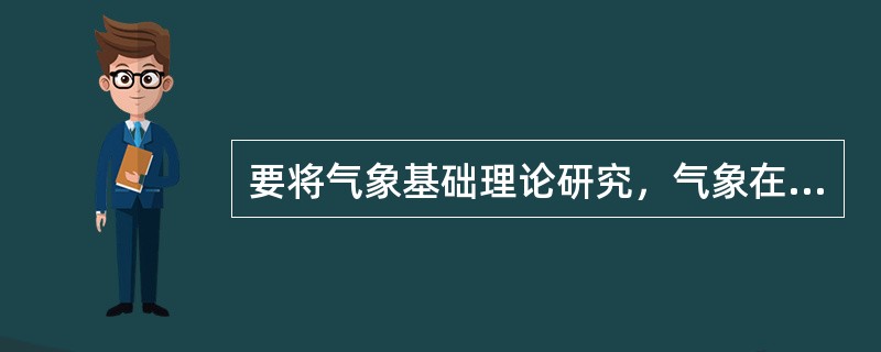 要将气象基础理论研究，气象在经济社会发展、国家安全、可持续发展等各领域的应用研究