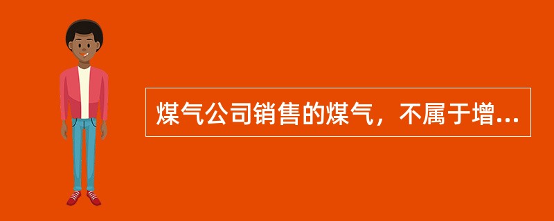 煤气公司销售的煤气，不属于增值税的征税范围。()