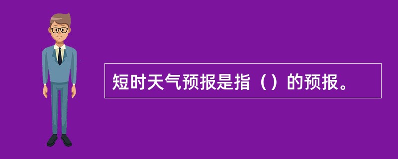 短时天气预报是指（）的预报。