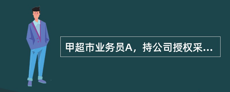 甲超市业务员A，持公司授权采购方便面的委托书，到乙公司采购方便面，授权委托书中明