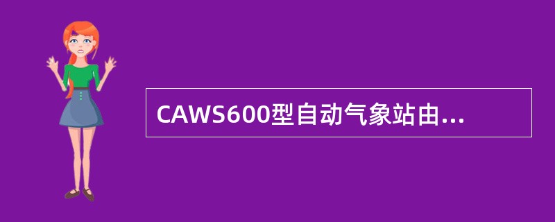 CAWS600型自动气象站由哪几部分组成？（）