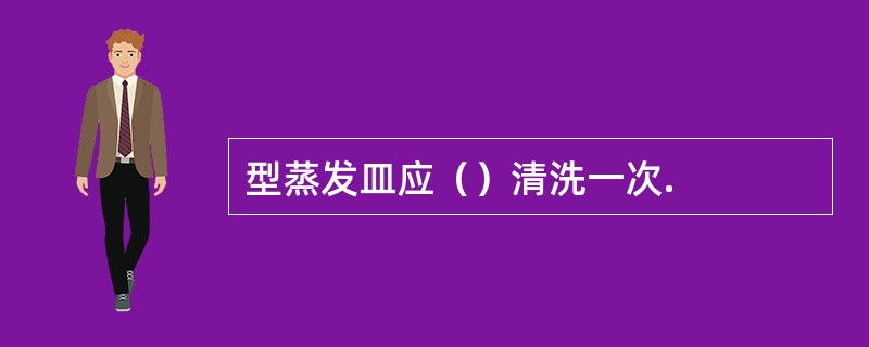 型蒸发皿应（）清洗一次.