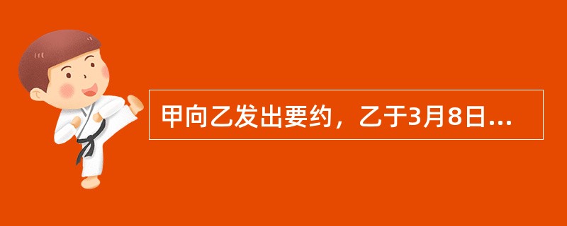 甲向乙发出要约，乙于3月8日发出承诺信函，3月10日承诺信函寄至甲，但甲的法定代