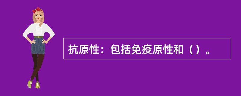 抗原性：包括免疫原性和（）。